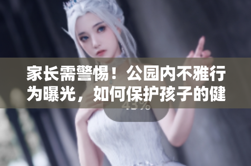 家長需警惕！公園內(nèi)不雅行為曝光，如何保護孩子的健康成長？