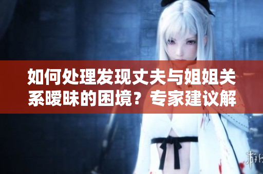 如何處理發(fā)現(xiàn)丈夫與姐姐關(guān)系曖昧的困境？專家建議解決方案