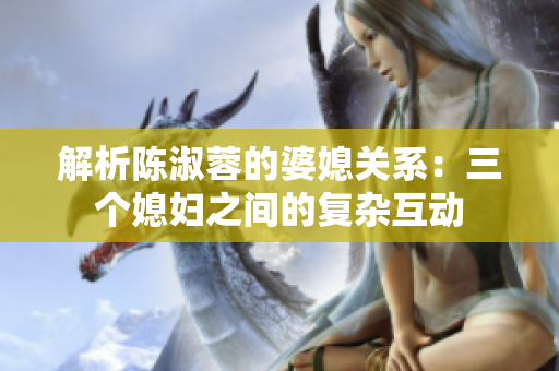 解析陳淑蓉的婆媳關(guān)系：三個(gè)媳婦之間的復(fù)雜互動(dòng)