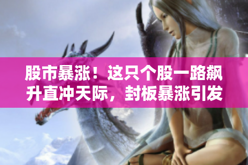 股市暴漲！這只個(gè)股一路飆升直沖天際，封板暴漲引發(fā)市場熱議