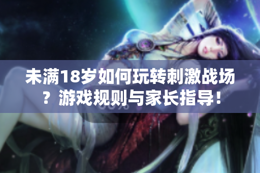 未滿18歲如何玩轉(zhuǎn)刺激戰(zhàn)場？游戲規(guī)則與家長指導(dǎo)！