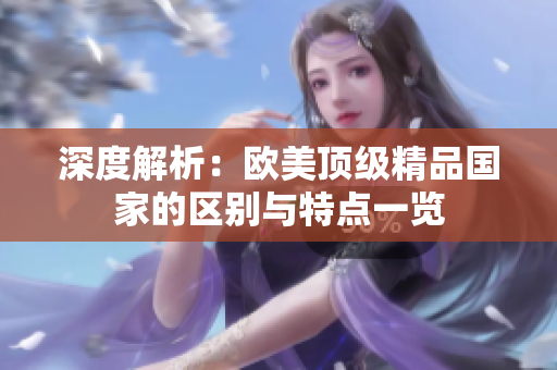 深度解析：歐美頂級精品國家的區(qū)別與特點(diǎn)一覽
