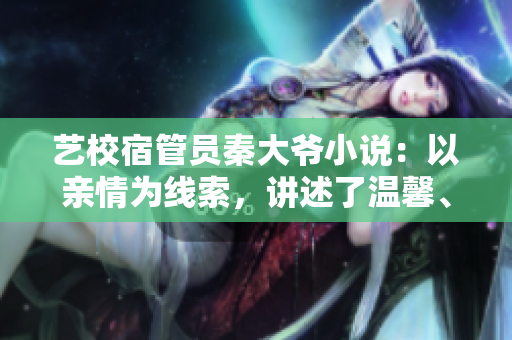 藝校宿管員秦大爺小說：以親情為線索，講述了溫馨、感人的校園故事