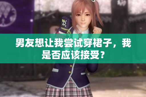 男友想讓我嘗試穿裙子，我是否應(yīng)該接受？