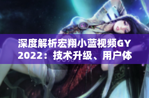 深度解析宏翔小藍(lán)視頻GY2022：技術(shù)升級(jí)、用戶體驗(yàn)優(yōu)化與全新功能概覽