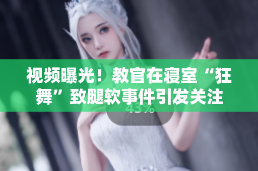 視頻曝光！教官在寢室“狂舞”致腿軟事件引發(fā)關(guān)注