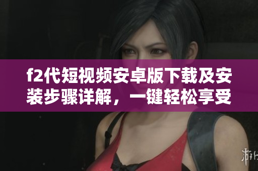 f2代短視頻安卓版下載及安裝步驟詳解，一鍵輕松享受精彩視頻內容