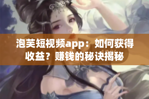 泡芙短視頻app：如何獲得收益？賺錢的秘訣揭秘
