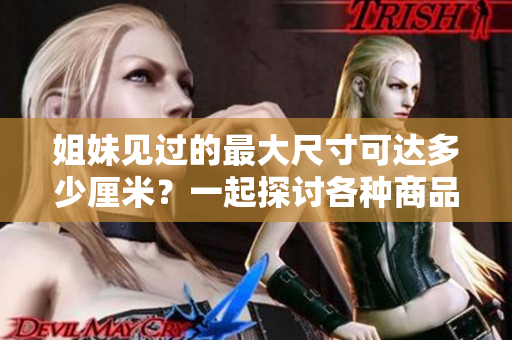 姐妹見(jiàn)過(guò)的最大尺寸可達(dá)多少厘米？一起探討各種商品的尺寸限制