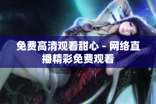 免費高清觀看甜心 - 網絡直播精彩免費觀看