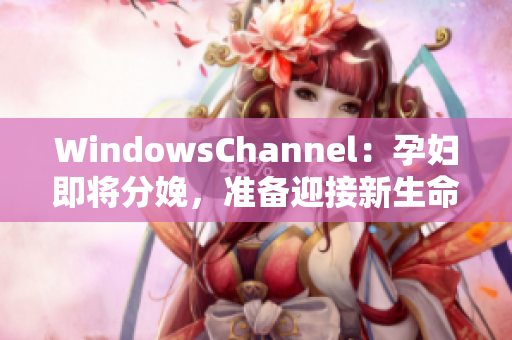 WindowsChannel：孕婦即將分娩，準(zhǔn)備迎接新生命