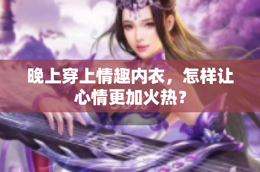 晚上穿上情趣內衣，怎樣讓心情更加火熱？