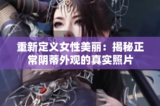 重新定義女性美麗：揭秘正常陰蒂外觀的真實照片