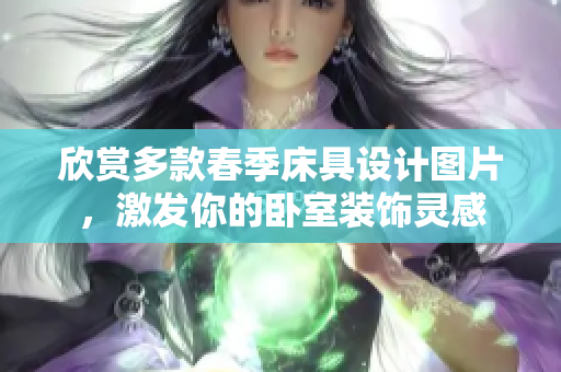 欣賞多款春季床具設(shè)計(jì)圖片，激發(fā)你的臥室裝飾靈感