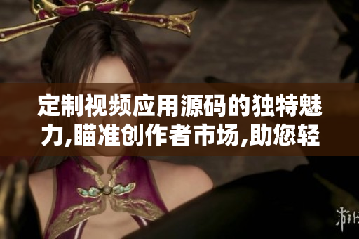 定制視頻應(yīng)用源碼的獨特魅力,瞄準創(chuàng)作者市場,助您輕松打造個性化短視頻APP