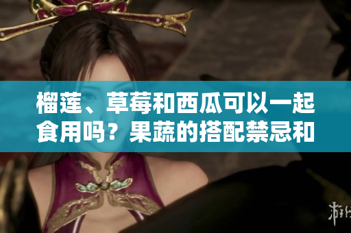 榴蓮、草莓和西瓜可以一起食用嗎？果蔬的搭配禁忌和建議