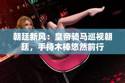 朝廷新風(fēng)：皇帝騎馬巡視朝廷，手持木棒悠然前行