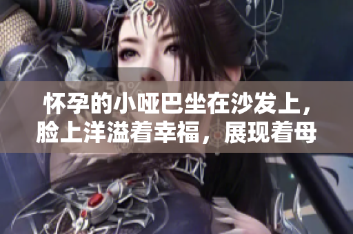 懷孕的小啞巴坐在沙發(fā)上，臉上洋溢著幸福，展現(xiàn)著母愛的光輝