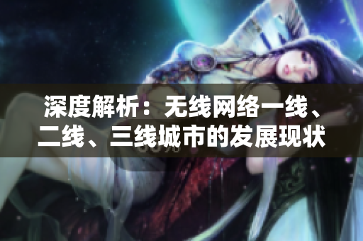 深度解析：無線網(wǎng)絡(luò)一線、二線、三線城市的發(fā)展現(xiàn)狀與未來趨勢(shì)
