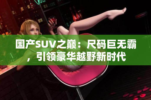 國產(chǎn)SUV之巔：尺碼巨無霸，引領(lǐng)豪華越野新時(shí)代