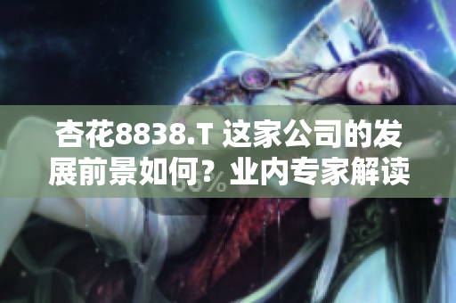杏花8838.T 這家公司的發(fā)展前景如何？業(yè)內(nèi)專家解讀其潛力與挑戰(zhàn)