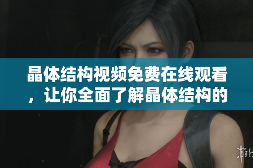 晶體結(jié)構(gòu)視頻免費在線觀看，讓你全面了解晶體結(jié)構(gòu)的奧秘