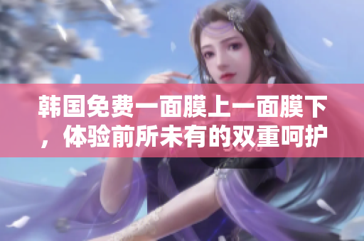 韓國免費(fèi)一面膜上一面膜下，體驗(yàn)前所未有的雙重呵護(hù)