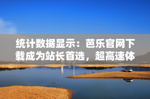 統(tǒng)計數(shù)據(jù)顯示：芭樂官網(wǎng)下載成為站長首選，超高速體驗下載，極速便捷！