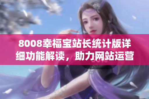 8008幸福寶站長統(tǒng)計(jì)版詳細(xì)功能解讀，助力網(wǎng)站運(yùn)營提升效率