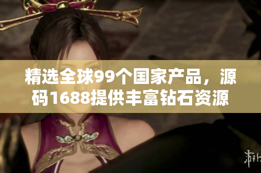 精選全球99個(gè)國家產(chǎn)品，源碼1688提供豐富鉆石資源  