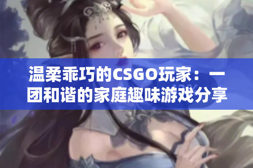 溫柔乖巧的CSGO玩家：一團(tuán)和諧的家庭趣味游戲分享