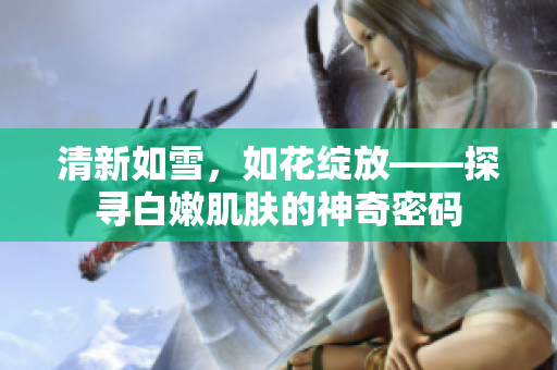 清新如雪，如花綻放——探尋白嫩肌膚的神奇密碼
