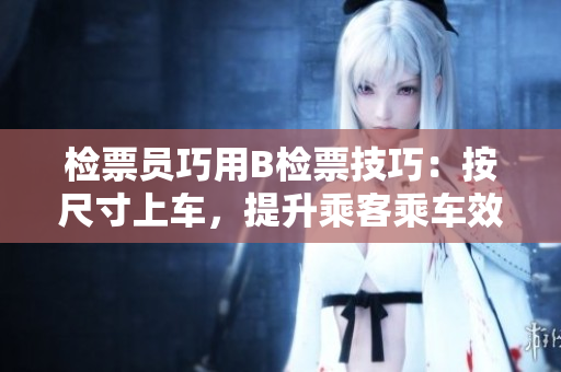 檢票員巧用B檢票技巧：按尺寸上車(chē)，提升乘客乘車(chē)效率