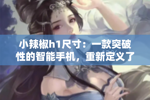 小辣椒h1尺寸：一款突破性的智能手機(jī)，重新定義了大屏體驗