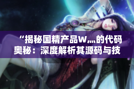 “揭秘國(guó)精產(chǎn)品W灬的代碼奧秘：深度解析其源碼與技術(shù)架構(gòu)！”