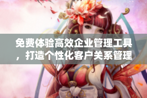 免費體驗高效企業(yè)管理工具，打造個性化客戶關(guān)系管理系統(tǒng)