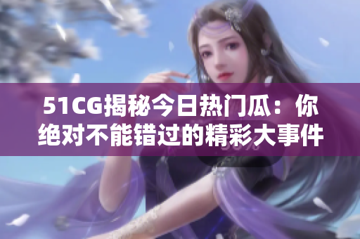 51CG揭秘今日熱門瓜：你絕對不能錯過的精彩大事件！