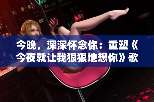 今晚，深深懷念你：重塑《今夜就讓我狠狠地想你》歌詞