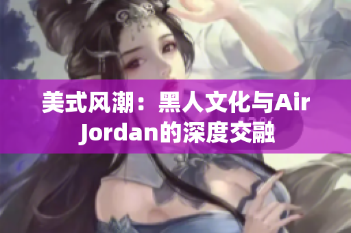 美式風潮：黑人文化與Air Jordan的深度交融