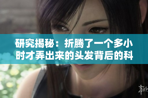研究揭秘：折騰了一個(gè)多小時(shí)才弄出來的頭發(fā)背后的科學(xué)原理