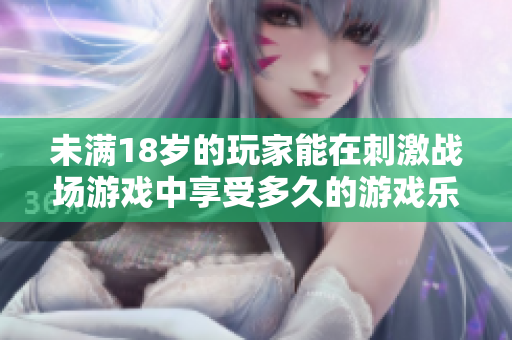 未滿18歲的玩家能在刺激戰(zhàn)場游戲中享受多久的游戲樂趣？