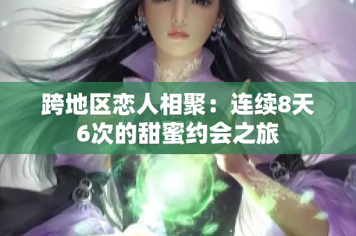 跨地區(qū)戀人相聚：連續(xù)8天6次的甜蜜約會之旅