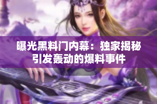 曝光黑料門內(nèi)幕：獨家揭秘引發(fā)轟動的爆料事件