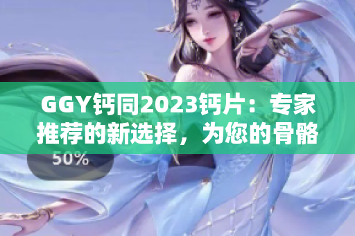 GGY鈣同2023鈣片：專家推薦的新選擇，為您的骨骼健康提供支持