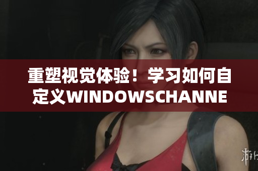 重塑視覺體驗！學(xué)習(xí)如何自定義WINDOWSCHANNEL影像樣式