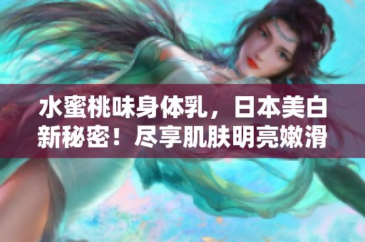 水蜜桃味身體乳，日本美白新秘密！盡享肌膚明亮嫩滑