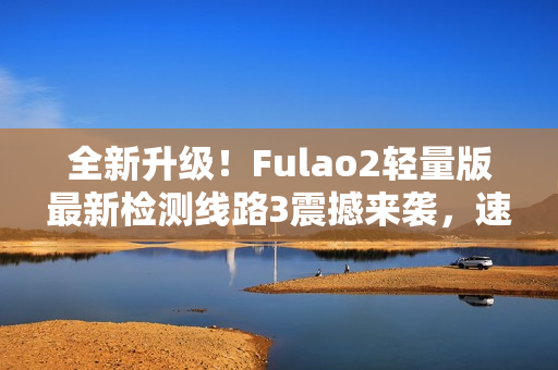 全新升級！Fulao2輕量版最新檢測線路3震撼來襲，速來體驗(yàn)！