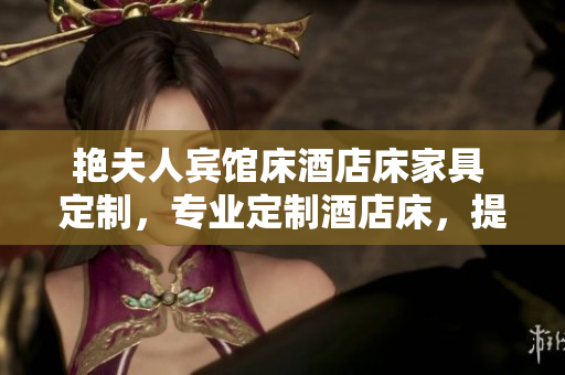 艷夫人賓館床酒店床家具 定制，專業(yè)定制酒店床，提供高品質(zhì)服務(wù)