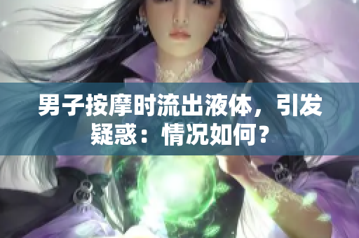 男子按摩時(shí)流出液體，引發(fā)疑惑：情況如何？