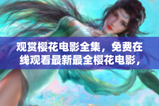 觀賞櫻花電影全集，免費(fèi)在線觀看最新最全櫻花電影，盡在您的指尖